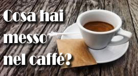 Cosa hai messo nel caffè?