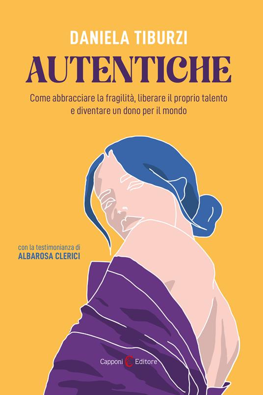 Autentiche. Come abbracciare la fragilità, liberare il proprio talento e diventare un dono per il mondo, Daniela Tiburzi, Albarosa Clerici Autentiche. Come abbracciare la fragilità, liberare il proprio talento e diventare un dono per il mondo, Daniela Tiburzi, Albarosa Clerici